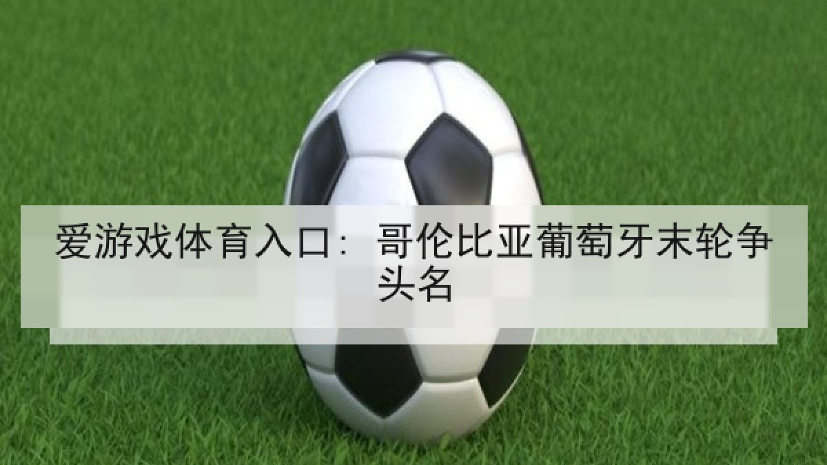 爱游戏体育入口: 哥伦比亚葡萄牙末轮争头名