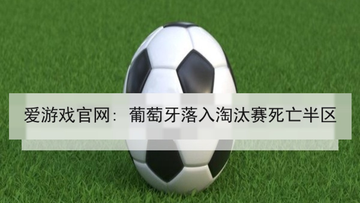 爱游戏官网: 葡萄牙落入淘汰赛死亡半区