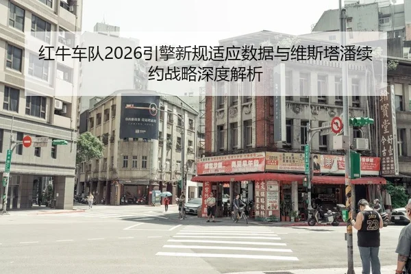 红牛车队2026引擎新规适应数据与维斯塔潘续约战略深度解析