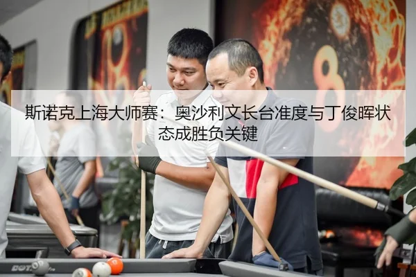 斯诺克上海大师赛：奥沙利文长台准度与丁俊晖状态成胜负关键