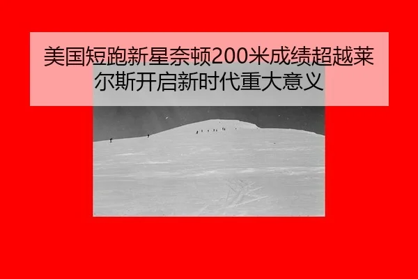 美国短跑新星奈顿200米成绩超越莱尔斯开启新时代重大意义