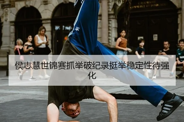 侯志慧世锦赛抓举破纪录挺举稳定性待强化