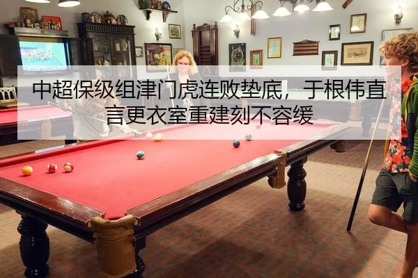 中超保级组津门虎连败垫底，于根伟直言更衣室重建刻不容缓