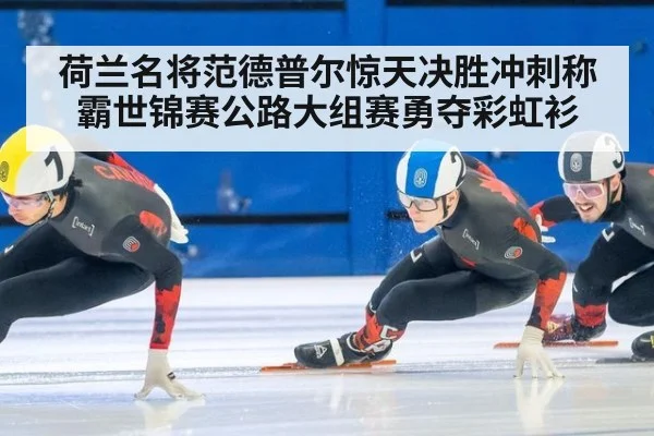 荷兰名将范德普尔惊天决胜冲刺称霸世锦赛公路大组赛勇夺彩虹衫