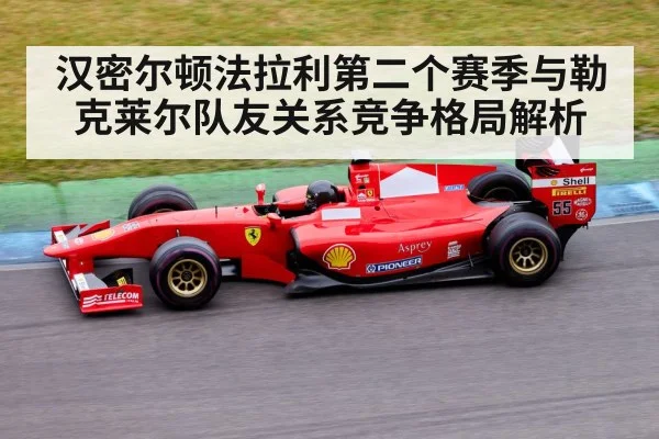 汉密尔顿法拉利第二个赛季与勒克莱尔队友关系竞争格局解析