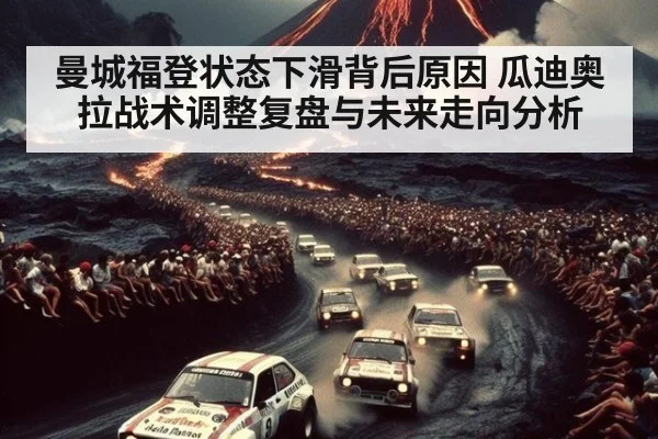 曼城福登状态下滑背后原因 瓜迪奥拉战术调整复盘与未来走向分析
